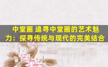 中堂画 追寻中堂画的艺术魅力：探寻传统与现代的完美结合